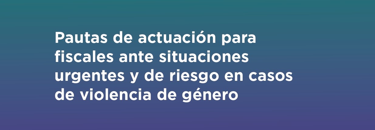 Pautas de actuación para fiscales ante situaciones urgentes y de riesgo en casos de violencia de género